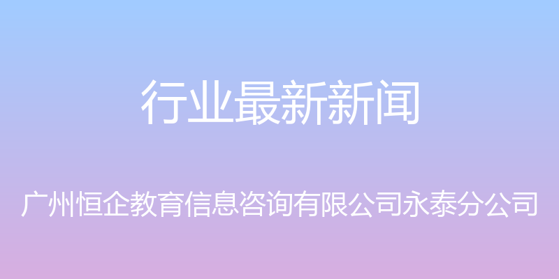 行业最新新闻 - 广州恒企教育信息咨询有限公司永泰分公司