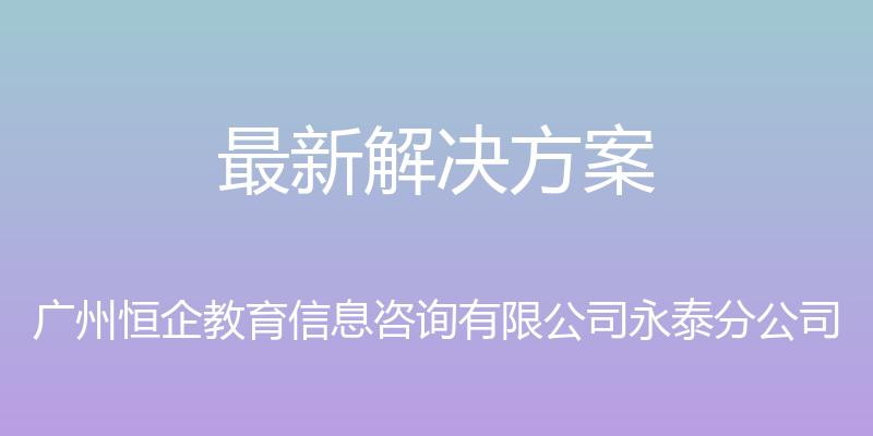 最新解决方案 - 广州恒企教育信息咨询有限公司永泰分公司