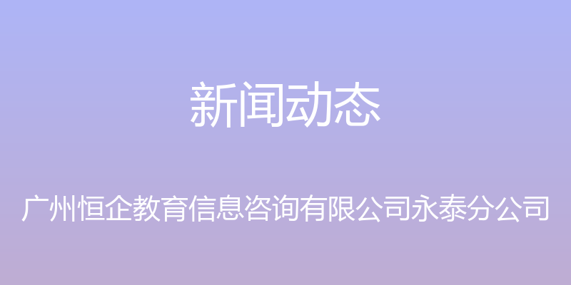 新闻动态 - 广州恒企教育信息咨询有限公司永泰分公司